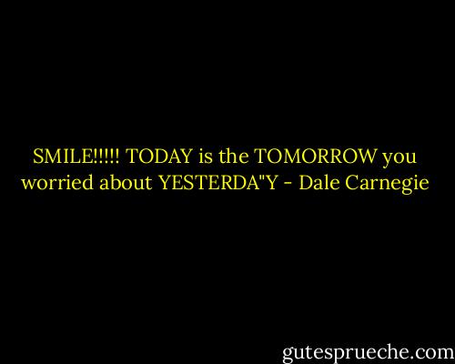 SMILE!!!!! TODAY is the TOMORROW you worried about YESTERDA"Y - Dale Carnegie