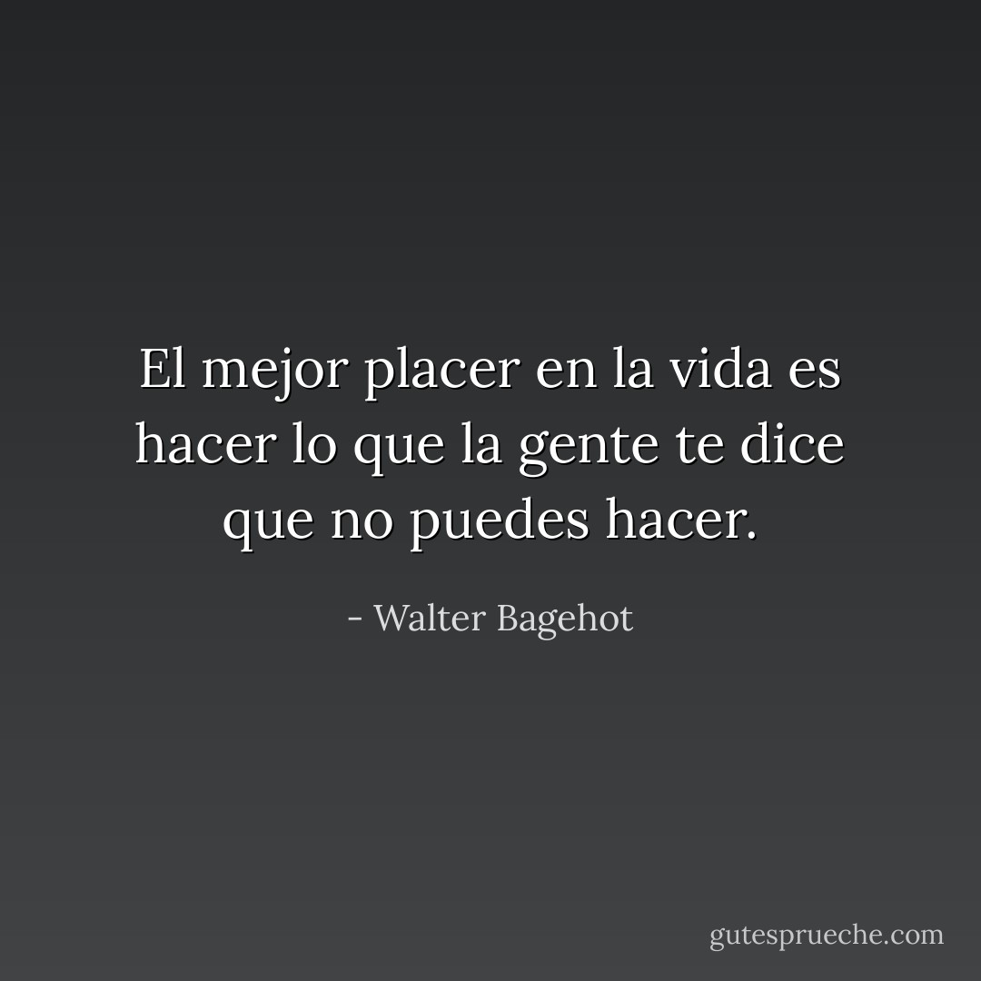El mejor placer en la vida es hacer lo que la gente te dice que no puedes hacer. - Walter Bagehot