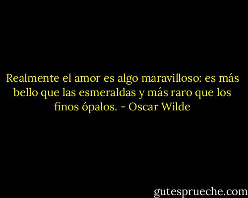 Realmente el amor es algo maravilloso: es más bello que las esmeraldas y más raro que los finos ópalos. - Oscar Wilde