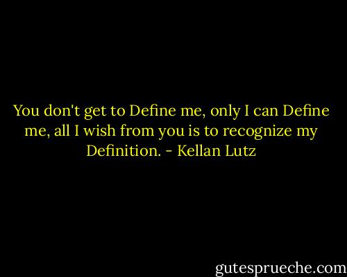 You don't get to Define me, only I can Define me, all I wish from you is to recognize my Definition. - Kellan Lutz