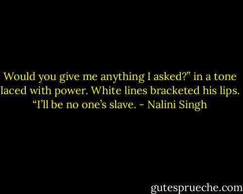 Would you give me anything I asked?” in a tone laced with power.<br />White lines bracketed his lips. “I’ll be no one’s slave. - Nalini Singh