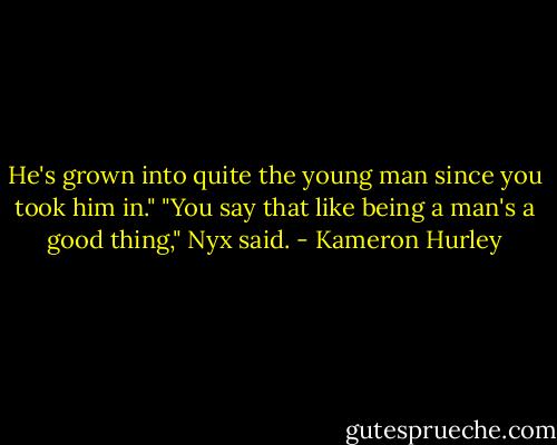 He's grown into quite the young man since you took him in."<br />"You say that like being a man's a good thing," Nyx said. - Kameron Hurley