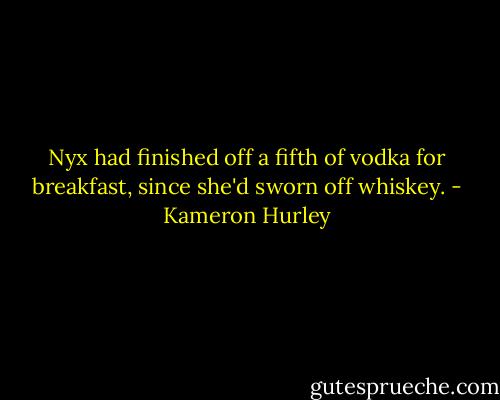Nyx had finished off a fifth of vodka for breakfast, since she'd sworn off whiskey. - Kameron Hurley