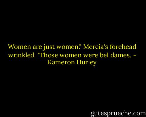 Women are just women." Mercia's forehead wrinkled. "Those women were bel dames. - Kameron Hurley
