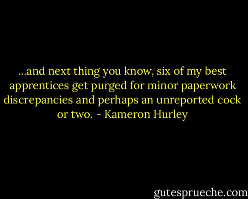 ...and next thing you know, six of my best apprentices get purged for minor paperwork discrepancies and perhaps an unreported cock or two. - Kameron Hurley