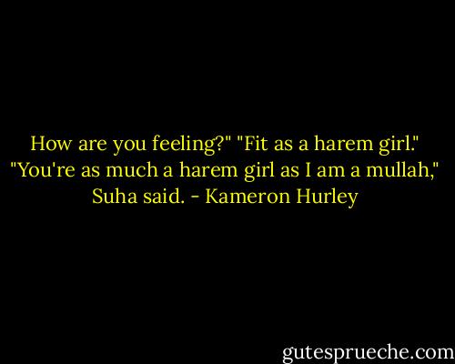 How are you feeling?"<br />"Fit as a harem girl."<br />"You're as much a harem girl as I am a mullah," Suha said. - Kameron Hurley