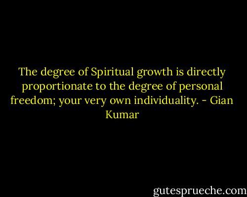 The degree of Spiritual growth is directly proportionate to the degree of personal freedom; your very own individuality. - Gian Kumar
