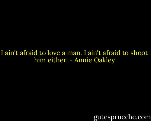 I ain't afraid to love a man. I ain't afraid to shoot him either. - Annie Oakley
