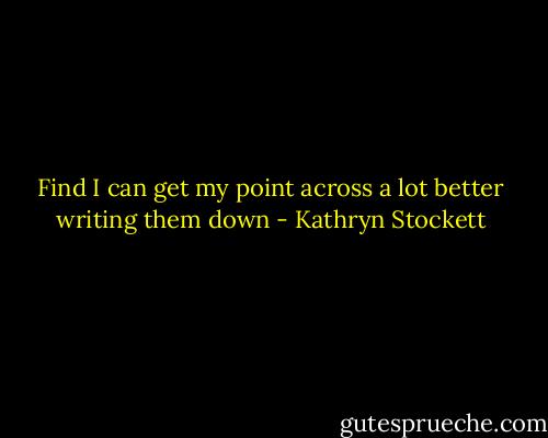 Find I can get my point across a lot better writing them down - Kathryn Stockett