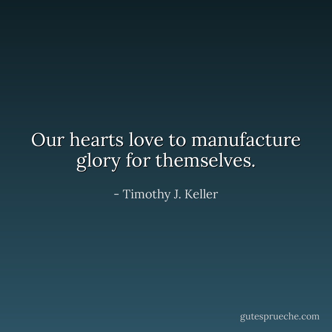 Our hearts love to manufacture glory for themselves. - Timothy J. Keller