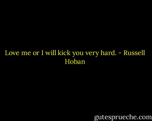 Love me or I will kick you very hard. - Russell Hoban