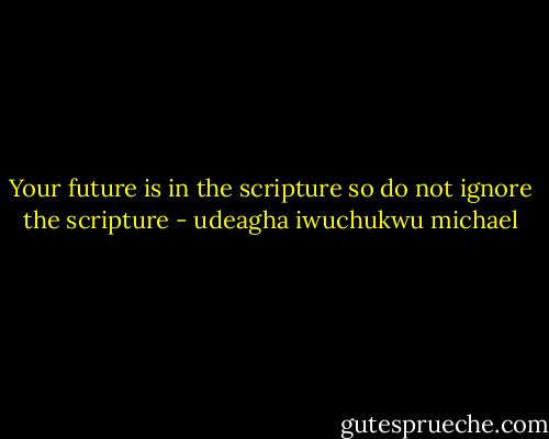 Your future is in the scripture so do not ignore the scripture - udeagha iwuchukwu michael