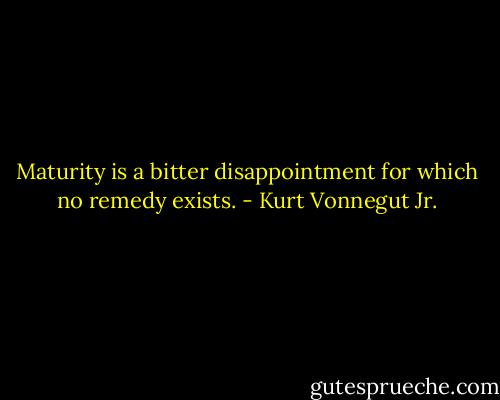 Maturity is a bitter disappointment for which no remedy exists. - Kurt Vonnegut Jr.