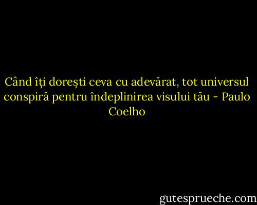 Când îți dorești ceva cu adevărat, tot universul conspiră pentru îndeplinirea visului tău - Paulo Coelho