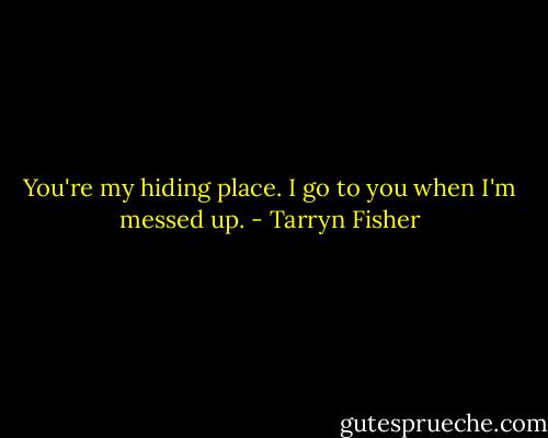 You're my hiding place. I go to you when I'm messed up. - Tarryn Fisher