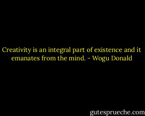 Creativity is an integral part of existence and it emanates from the mind. - Wogu Donald