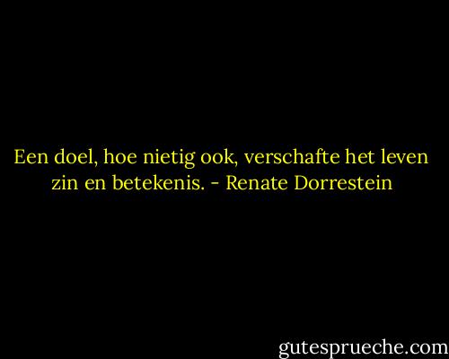 Een doel, hoe nietig ook, verschafte het leven zin en betekenis. - Renate Dorrestein