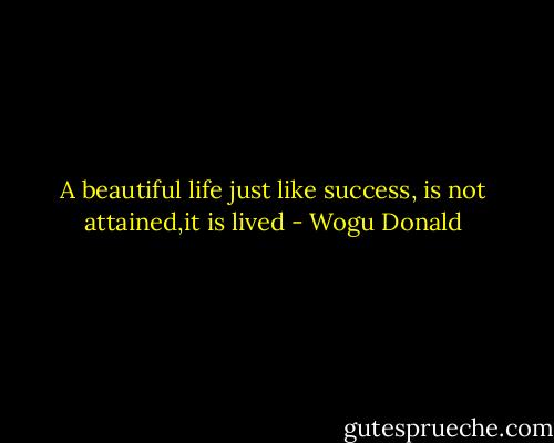 A beautiful life just like success, is not attained,it is lived - Wogu Donald