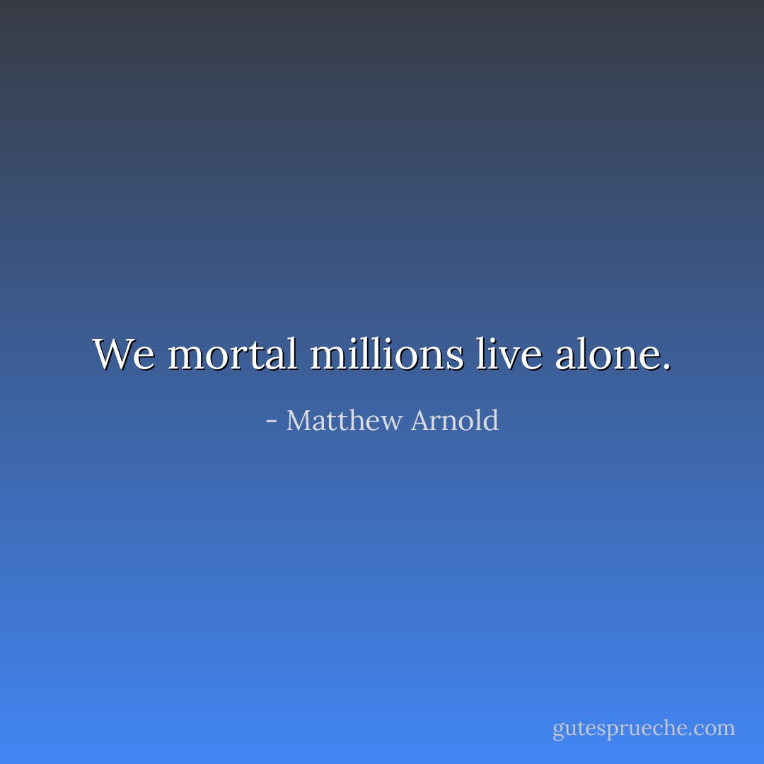 We mortal millions live alone. - Matthew Arnold