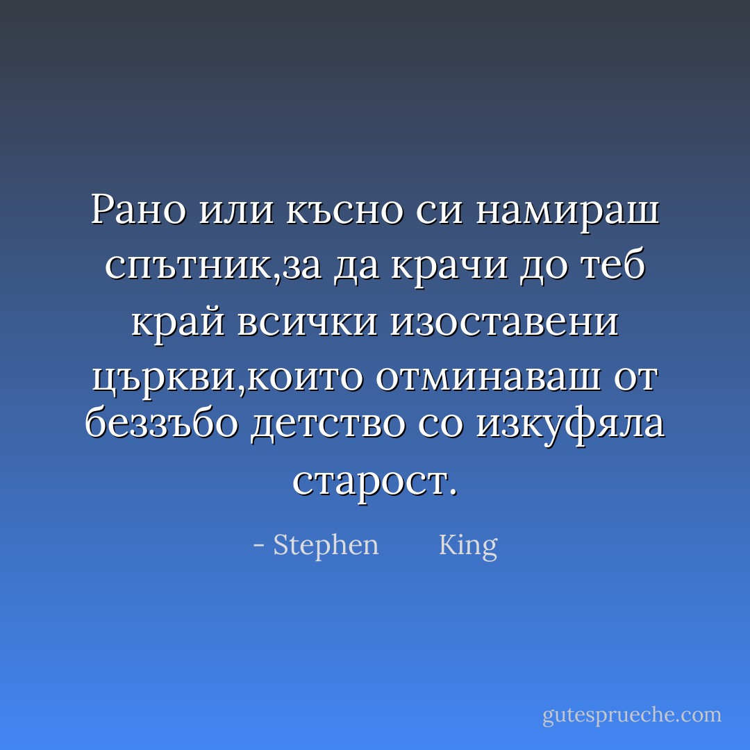 Рано или късно си намираш спътник,за да крачи до теб край всички изоставени църкви,които отминаваш от беззъбо детство со изкуфяла старост. - Stephen        King