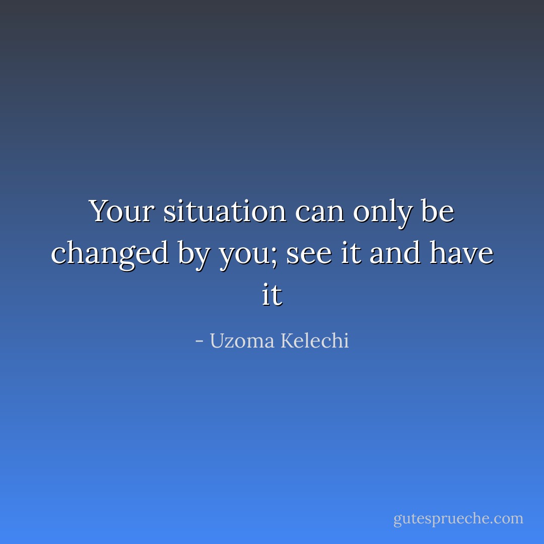Your situation can only be changed by you; see it and have it - Uzoma Kelechi