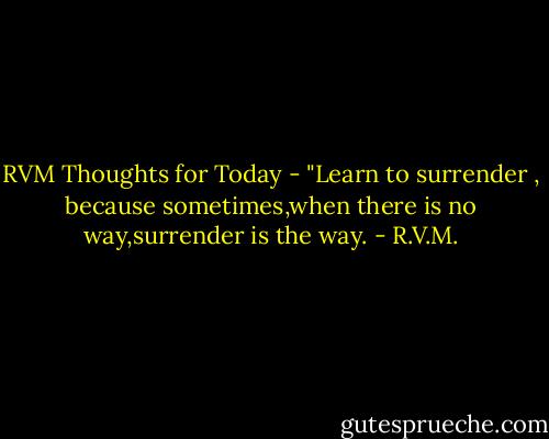RVM Thoughts for Today - "Learn to surrender , because sometimes,when there is no way,surrender is the way. - R.V.M.