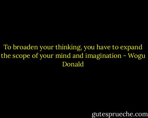 To broaden your thinking, you have to expand the scope of your mind and imagination - Wogu Donald