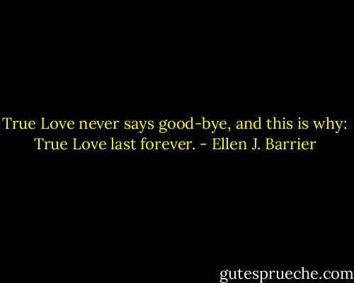 True Love never says good-bye, and this is why: True Love last forever. - Ellen J. Barrier