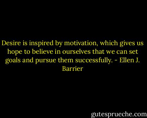 Desire is inspired by motivation, which gives us hope to believe in ourselves that we can set goals and pursue them successfully. - Ellen J. Barrier