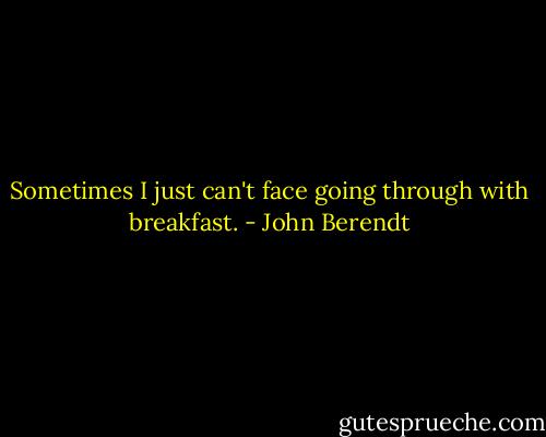 Sometimes I just can't face going through with breakfast. - John Berendt
