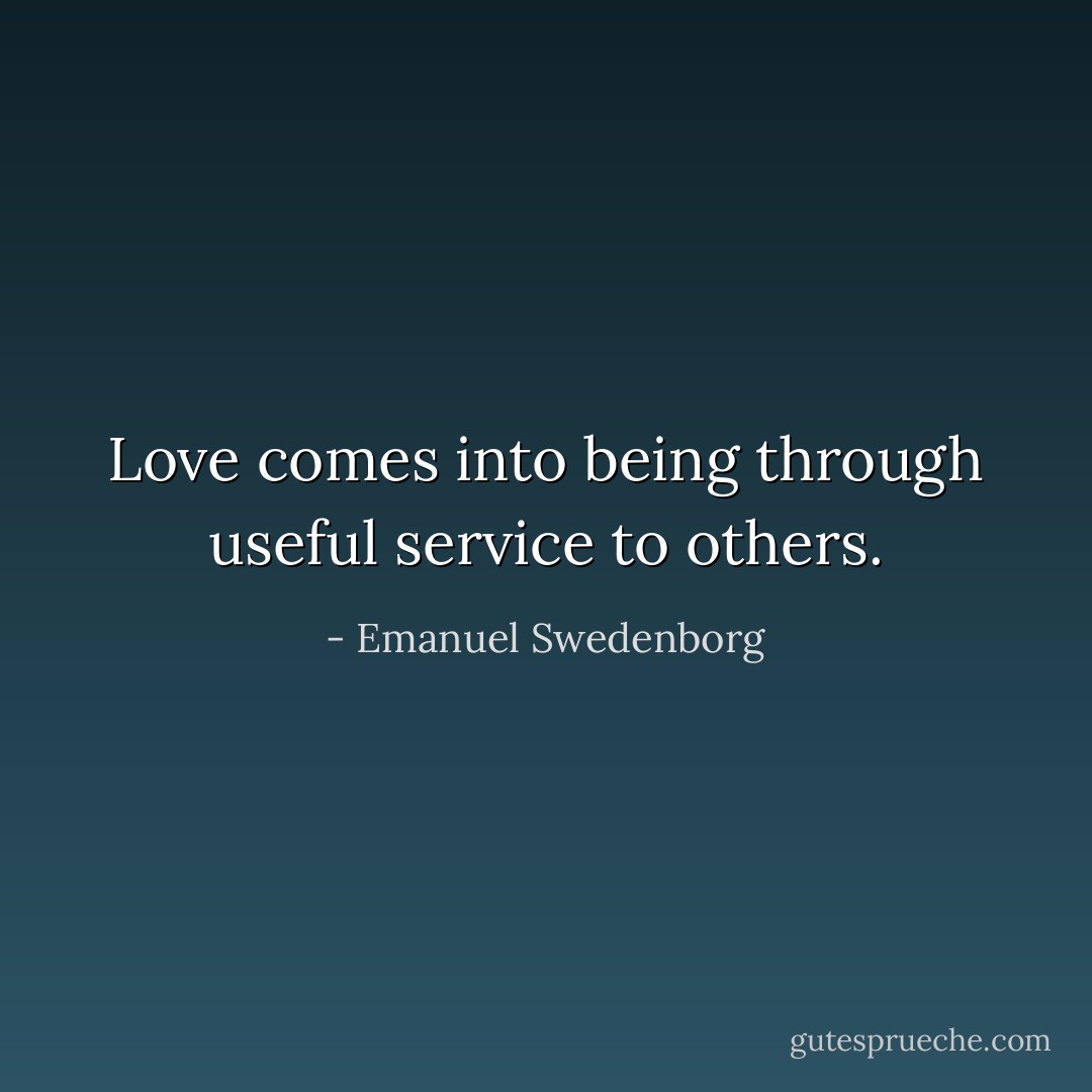 Love comes into being through useful service to others. - Emanuel Swedenborg