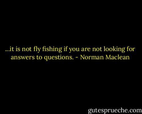 ...it is not fly fishing if you are not looking for answers to questions. - Norman Maclean