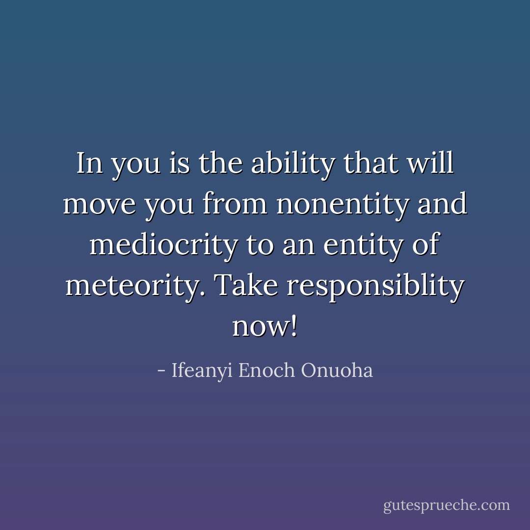 In you is the ability that will move you from nonentity and mediocrity to an entity of meteority. Take responsiblity now! - Ifeanyi Enoch Onuoha