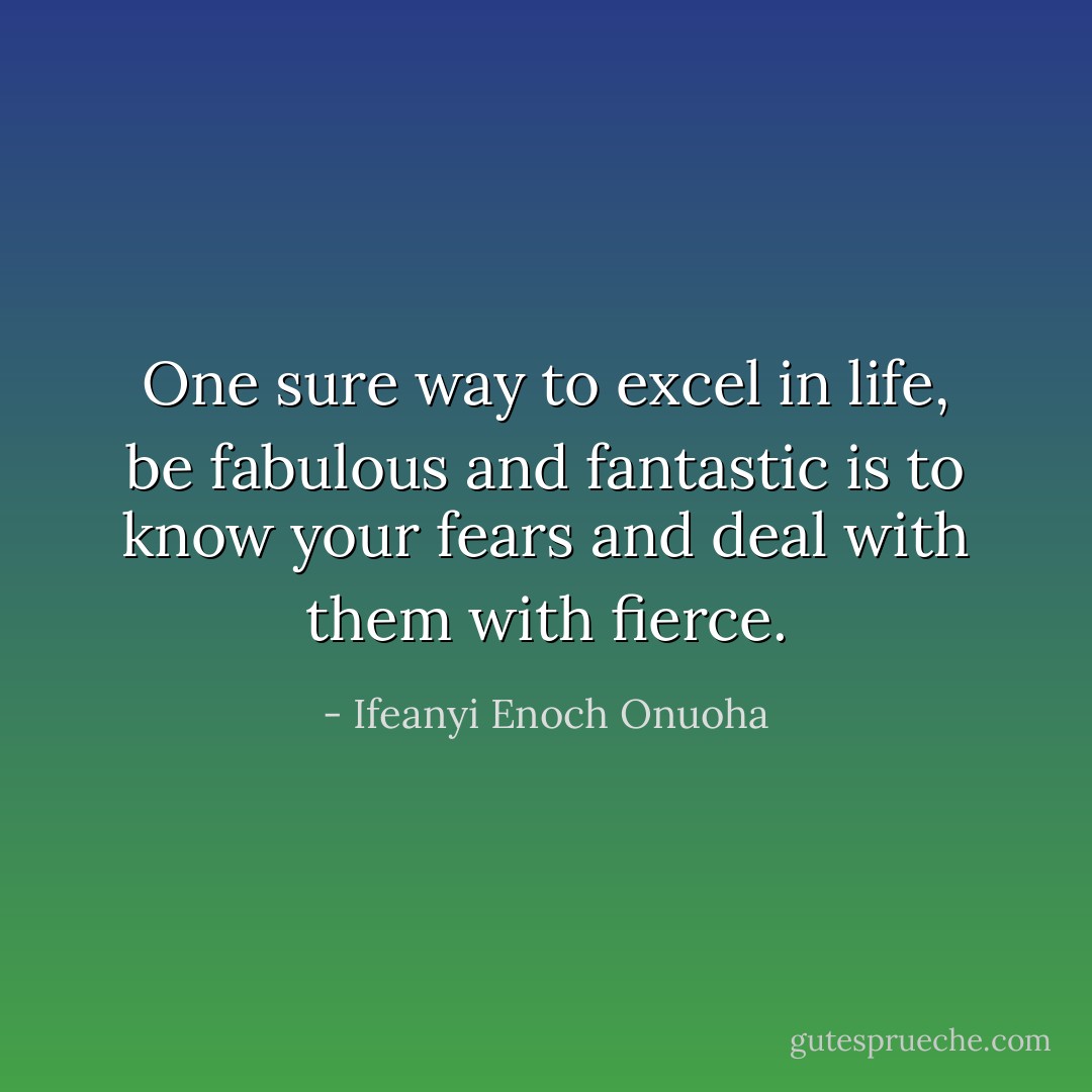 One sure way to excel in life, be fabulous and fantastic is to know your fears and deal with them with fierce. - Ifeanyi Enoch Onuoha