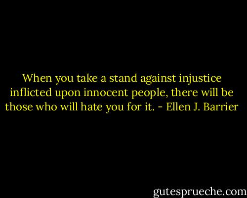 When you take a stand against injustice inflicted upon innocent people, there will be those who will hate you for it. - Ellen J. Barrier