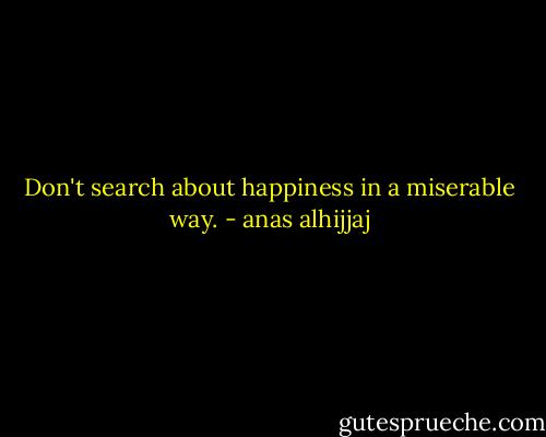 Don't search about happiness in a miserable way. - anas alhijjaj