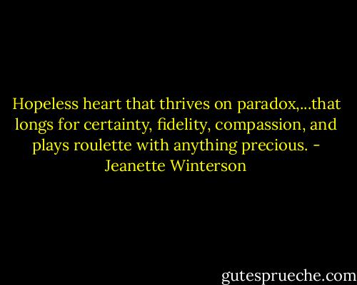 Hopeless heart that thrives on paradox,...that longs for certainty, fidelity, compassion, and plays roulette with anything precious. - Jeanette Winterson