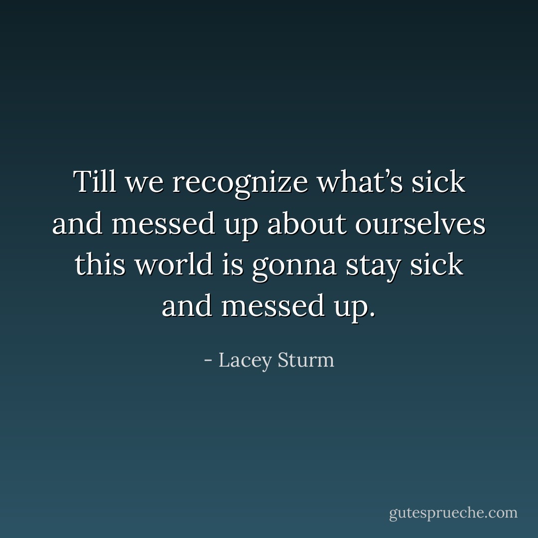 Till we recognize what’s sick and messed up about ourselves this world is gonna stay sick and messed up. - Lacey Sturm