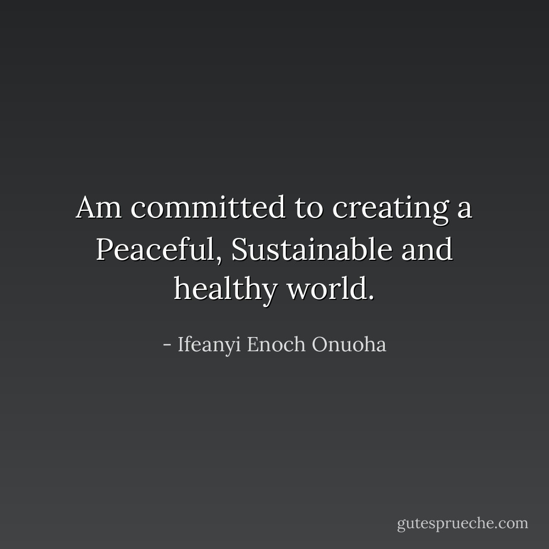 Am committed to creating a Peaceful, Sustainable and healthy world. - Ifeanyi Enoch Onuoha