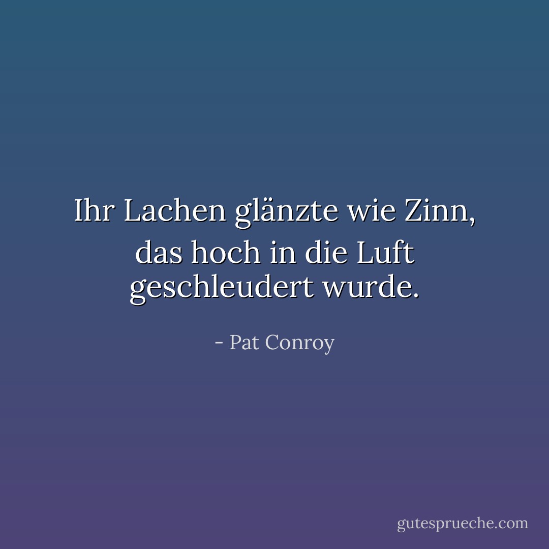 Ihr Lachen glänzte wie Zinn, das hoch in die Luft geschleudert wurde. - Pat Conroy<