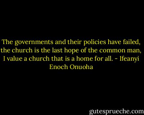 The governments and their policies have failed, the church is the last hope of the common man, I value a church that is a home for all. - Ifeanyi Enoch Onuoha