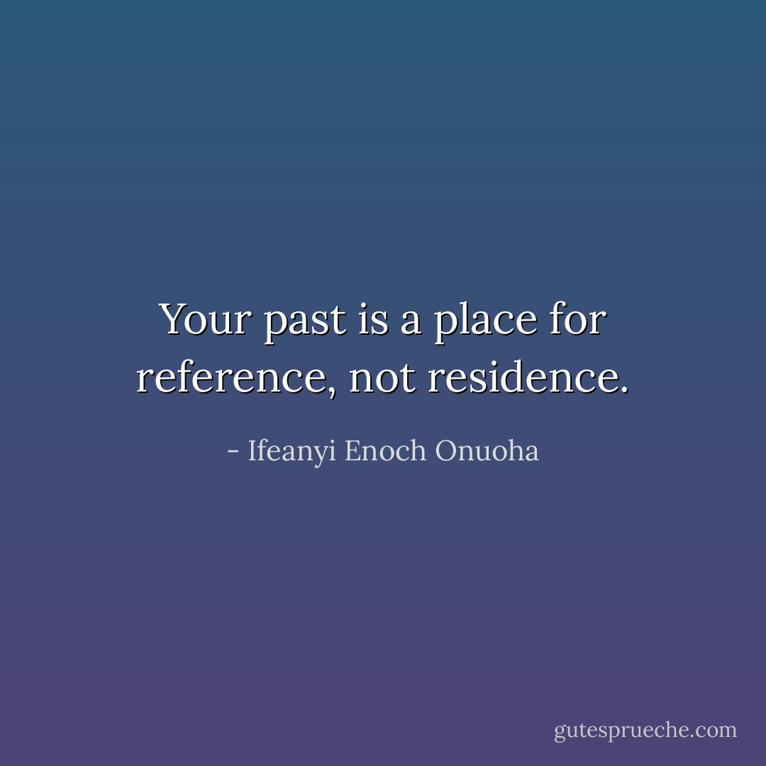 Your past is a place for reference, not residence. - Ifeanyi Enoch Onuoha