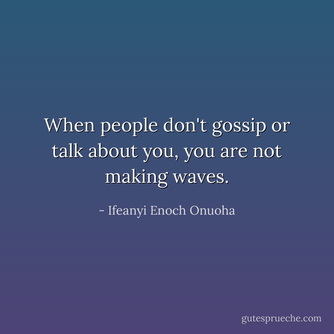 When people don't gossip or talk about you, you are not making waves. - Ifeanyi Enoch Onuoha