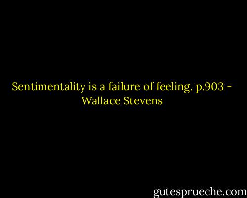 Sentimentality is a failure of feeling. p.903 - Wallace Stevens