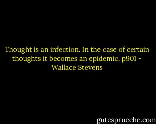 Thought is an infection. In the case of certain thoughts it becomes an epidemic. p901 - Wallace Stevens