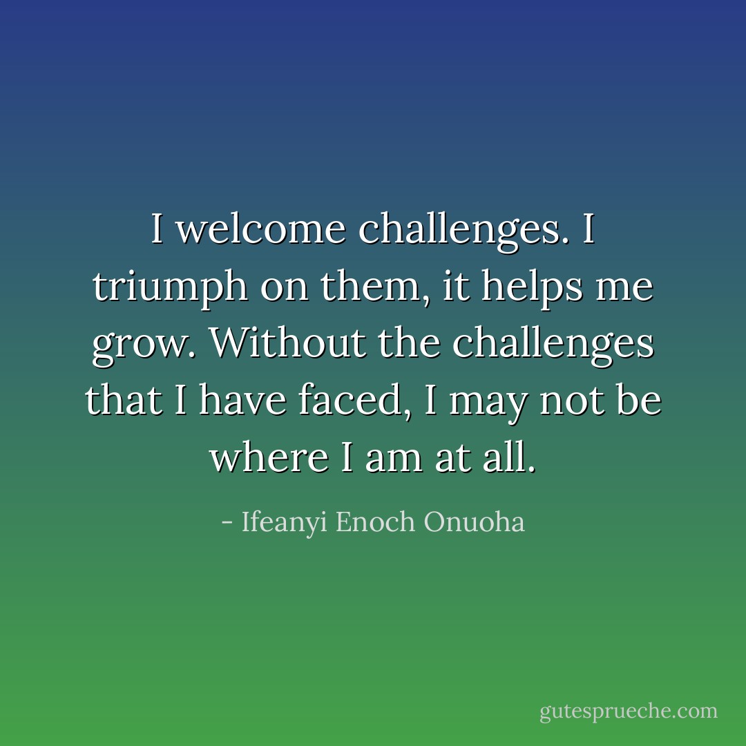 I welcome challenges. I triumph on them, it helps me grow. Without the challenges that I have faced, I may not be where I am at all. - Ifeanyi Enoch Onuoha