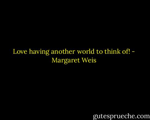 Love having another world to think of! - Margaret Weis
