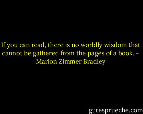 If you can read, there is no worldly wisdom that cannot be gathered from the pages of a book. - Marion Zimmer Bradley