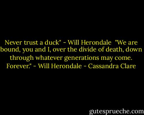 Never trust a duck" - Will Herondale<br /><br />"We are bound, you and I, over the divide of death, down through whatever generations may come. Forever." - Will Herondale - Cassandra Clare