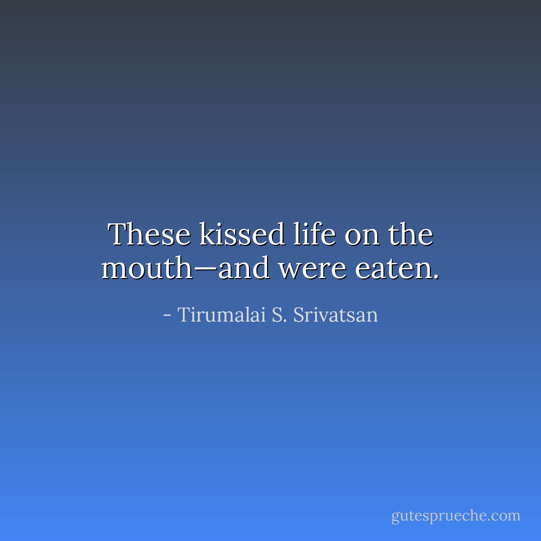 These kissed life on the mouth—and were eaten. - Tirumalai S. Srivatsan